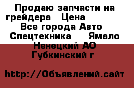 Продаю запчасти на грейдера › Цена ­ 10 000 - Все города Авто » Спецтехника   . Ямало-Ненецкий АО,Губкинский г.